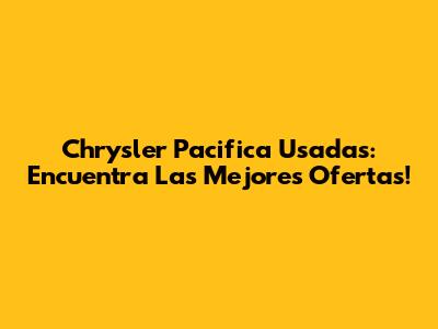 Chrysler Pacifica Usadas: Encuentra Las Mejores Ofertas!