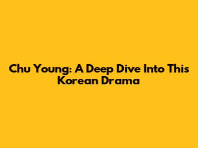 Chu Young: A Deep Dive Into This Korean Drama