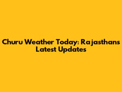 Churu Weather Today: Rajasthan's Latest Updates