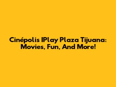 Cinépolis IPlay Plaza Tijuana: Movies, Fun, And More!