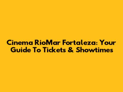 Cinema RioMar Fortaleza: Your Guide To Tickets & Showtimes