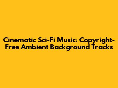 Cinematic Sci-Fi Music: Copyright-Free Ambient Background Tracks