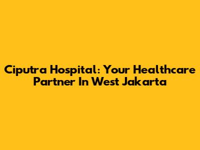 Ciputra Hospital: Your Healthcare Partner In West Jakarta