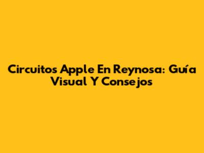 Circuitos Apple En Reynosa: Guía Visual Y Consejos