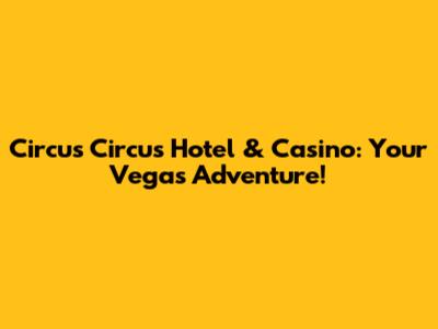 Circus Circus Hotel & Casino: Your Vegas Adventure!
