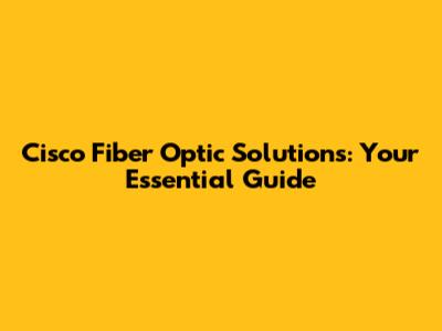 Cisco Fiber Optic Solutions: Your Essential Guide