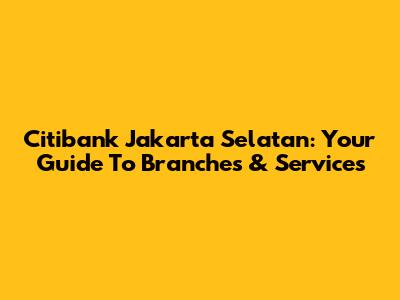 Citibank Jakarta Selatan: Your Guide To Branches & Services