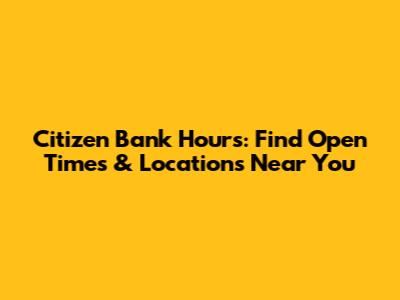 Citizen Bank Hours: Find Open Times & Locations Near You