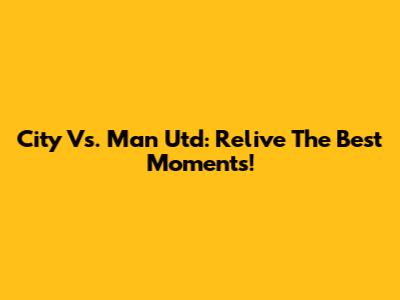 City Vs. Man Utd: Relive The Best Moments!