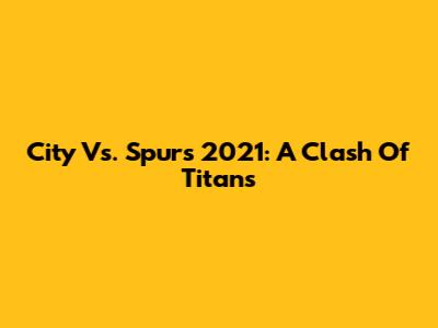 City Vs. Spurs 2021: A Clash Of Titans