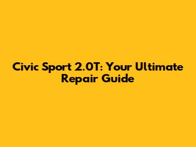 Civic Sport 2.0T: Your Ultimate Repair Guide