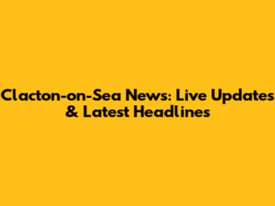 Clacton-on-Sea News: Live Updates & Latest Headlines