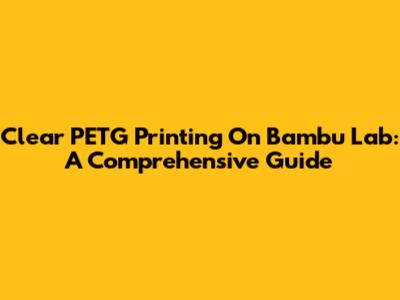 Clear PETG Printing On Bambu Lab: A Comprehensive Guide