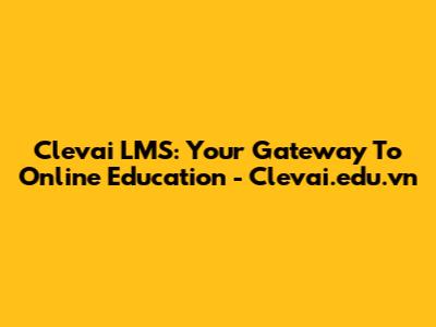 Clevai LMS: Your Gateway To Online Education - Clevai.edu.vn