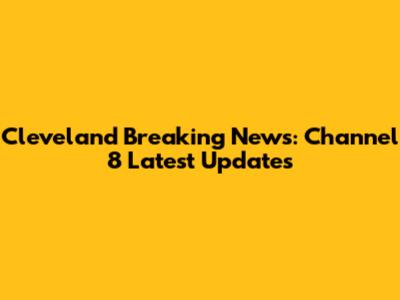 Cleveland Breaking News: Channel 8 Latest Updates