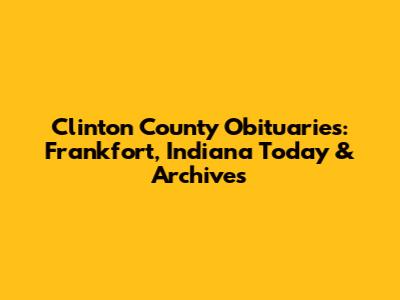 Clinton County Obituaries: Frankfort, Indiana Today & Archives
