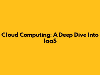 Cloud Computing: A Deep Dive Into IaaS