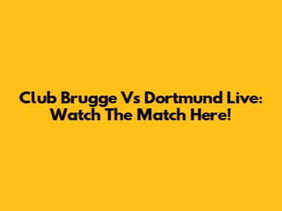 Club Brugge Vs Dortmund Live: Watch The Match Here!