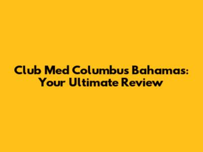 Club Med Columbus Bahamas: Your Ultimate Review