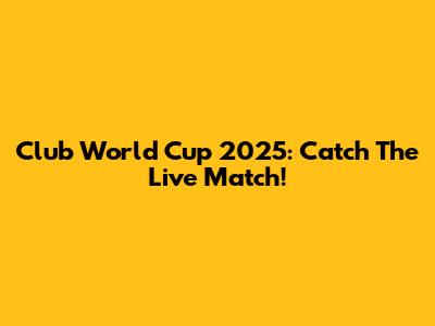 Club World Cup 2025: Catch The Live Match!