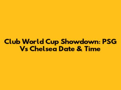 Club World Cup Showdown: PSG Vs Chelsea Date & Time