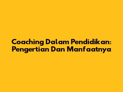 Coaching Dalam Pendidikan: Pengertian Dan Manfaatnya