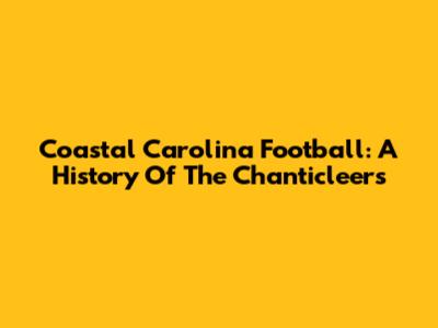 Coastal Carolina Football: A History Of The Chanticleers