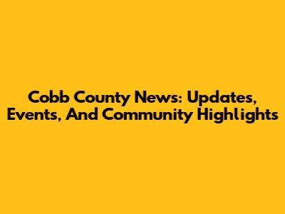 Cobb County News: Updates, Events, And Community Highlights