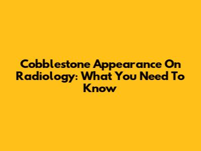 Cobblestone Appearance On Radiology: What You Need To Know