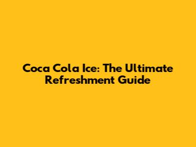 Coca Cola Ice: The Ultimate Refreshment Guide