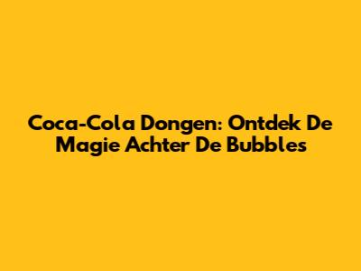 Coca-Cola Dongen: Ontdek De Magie Achter De Bubbles