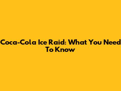 Coca-Cola Ice Raid: What You Need To Know