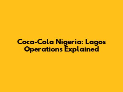 Coca-Cola Nigeria: Lagos Operations Explained