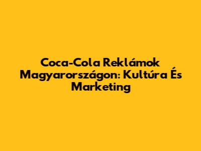 Coca-Cola Reklámok Magyarországon: Kultúra És Marketing