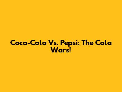 Coca-Cola Vs. Pepsi: The Cola Wars!