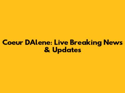 Coeur D'Alene: Live Breaking News & Updates