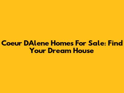 Coeur D'Alene Homes For Sale: Find Your Dream House