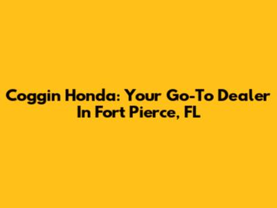 Coggin Honda: Your Go-To Dealer In Fort Pierce, FL