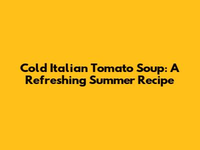 Cold Italian Tomato Soup: A Refreshing Summer Recipe