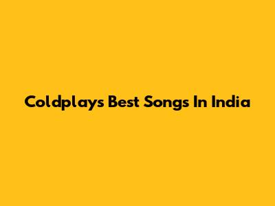 Coldplay's Best Songs In India