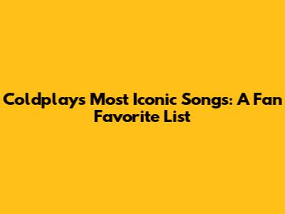 Coldplay's Most Iconic Songs: A Fan Favorite List