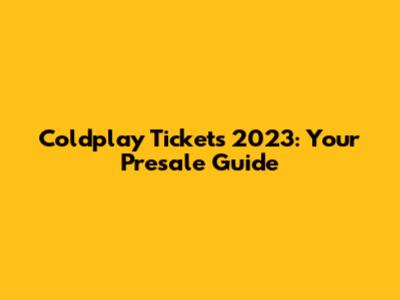 Coldplay Tickets 2023: Your Presale Guide