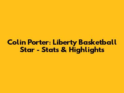 Colin Porter: Liberty Basketball Star - Stats & Highlights