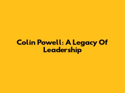 Colin Powell: A Legacy Of Leadership