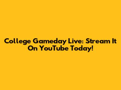 College Gameday Live: Stream It On YouTube Today!