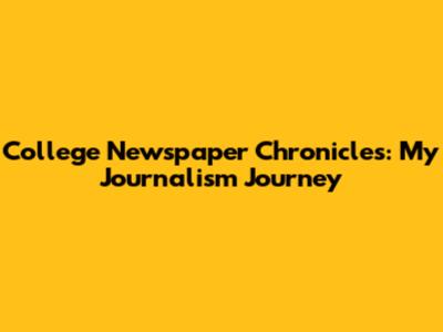 College Newspaper Chronicles: My Journalism Journey