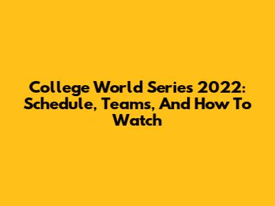 College World Series 2022: Schedule, Teams, And How To Watch