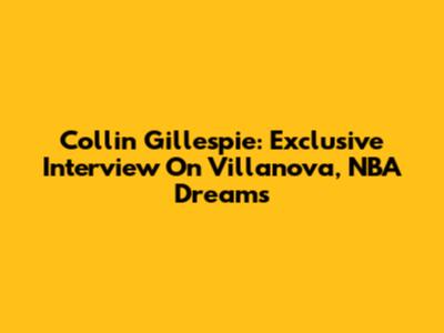 Collin Gillespie: Exclusive Interview On Villanova, NBA Dreams