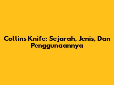 Collins Knife: Sejarah, Jenis, Dan Penggunaannya