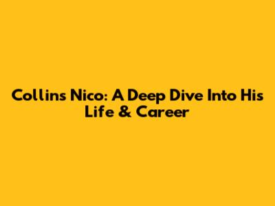 Collins Nico: A Deep Dive Into His Life & Career